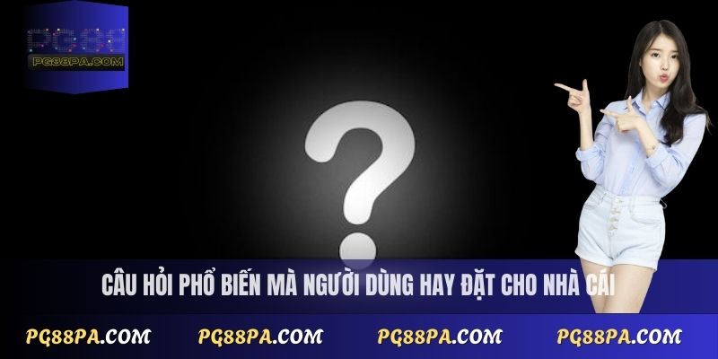  Câu hỏi phổ biến mà người dùng hay đặt cho nhà cái